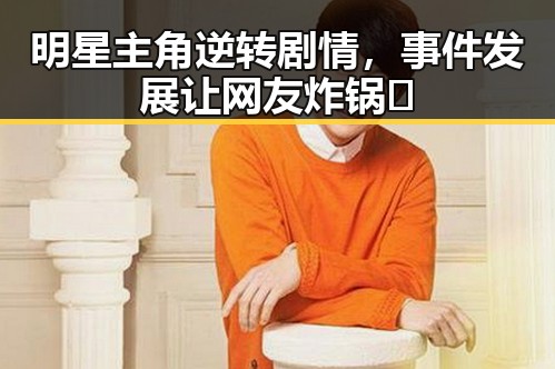 明星主角逆转剧情，事件发展让网友炸锅🔥