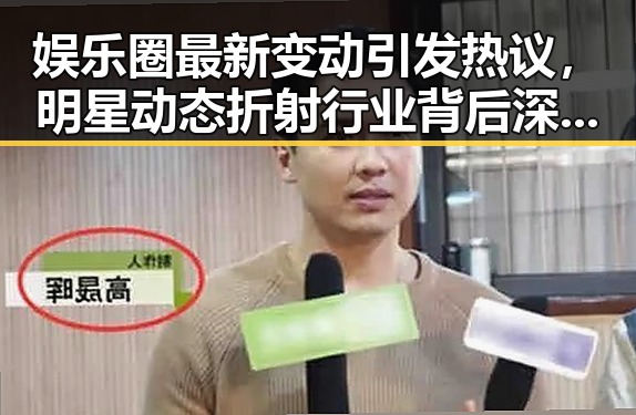 娱乐圈最新变动引发热议，明星动态折射行业背后深层次变化
