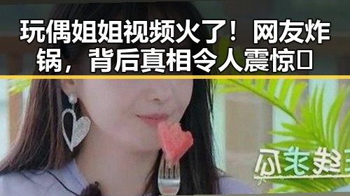 玩偶姐姐视频火了！网友炸锅，背后真相令人震惊🤯
