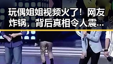 玩偶姐姐视频火了！网友炸锅，背后真相令人震惊🤯
