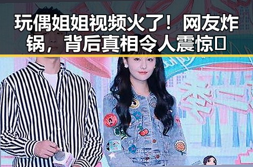 玩偶姐姐视频火了！网友炸锅，背后真相令人震惊🤯