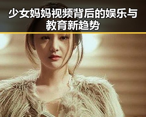 少女妈妈视频背后的娱乐与教育新趋势
