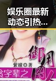 娱乐圈最新动态引热议：明星背后隐藏的故事逐渐浮出水面
