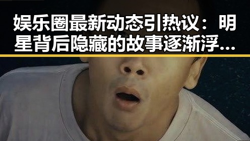 娱乐圈最新动态引热议：明星背后隐藏的故事逐渐浮出水面