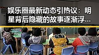 娱乐圈最新动态引热议：明星背后隐藏的故事逐渐浮出水面