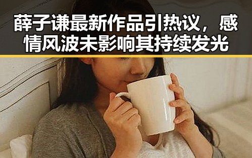 薛子谦最新作品引热议，感情风波未影响其持续发光
