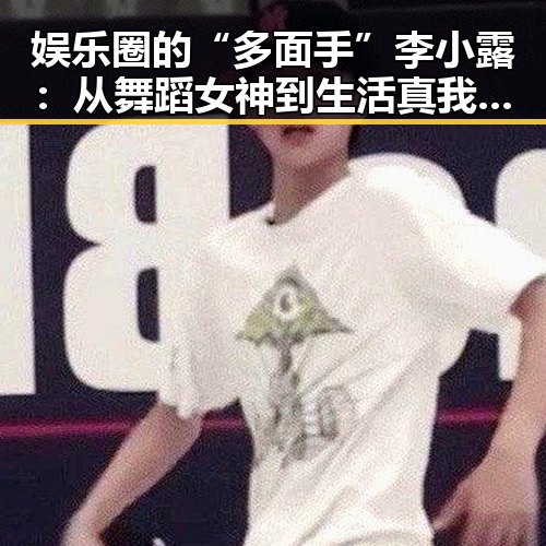 娱乐圈的“多面手”李小露:从舞蹈女神到生活真我,反差背后隐藏的秘密